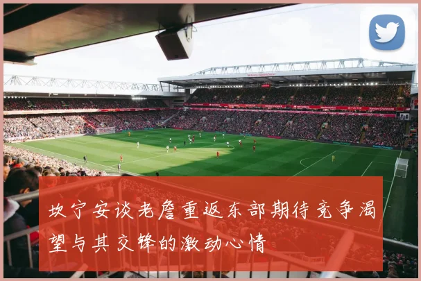 坎宁安谈老詹重返东部期待竞争渴望与其交锋的激动心情